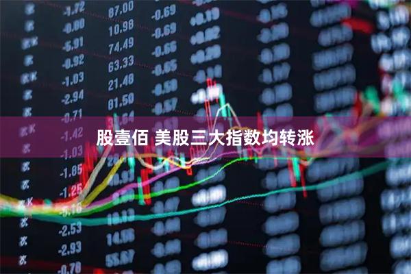 股壹佰 美股三大指数均转涨