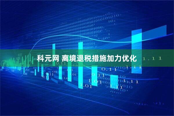 科元网 离境退税措施加力优化
