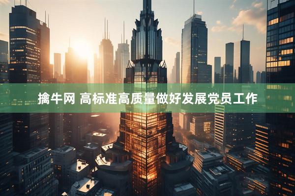 擒牛网 高标准高质量做好发展党员工作