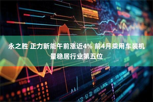 永之胜 正力新能午前涨近4% 前4月乘用车装机量稳居行业第五位