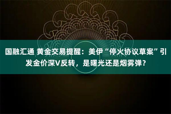 国融汇通 黄金交易提醒：美伊“停火协议草案”引发金价深V反转，是曙光还是烟雾弹？