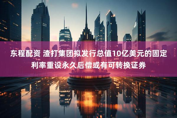 东程配资 渣打集团拟发行总值10亿美元的固定利率重设永久后偿或有可转换证券