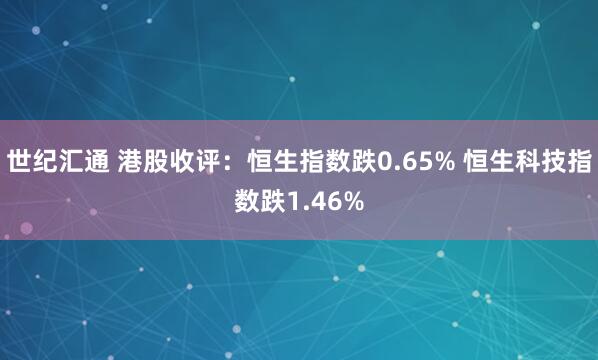 世纪汇通 港股收评：恒生指数跌0.65% 恒生科技指数跌1.46%