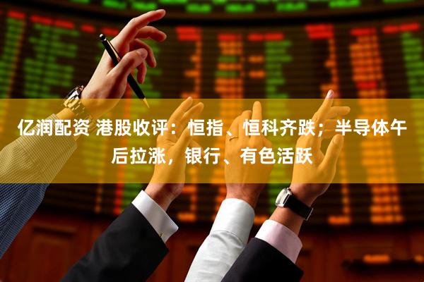 亿润配资 港股收评：恒指、恒科齐跌；半导体午后拉涨，银行、有色活跃