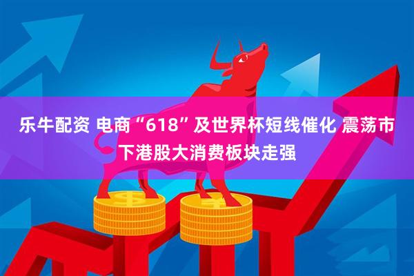 乐牛配资 电商“618”及世界杯短线催化 震荡市下港股大消费板块走强