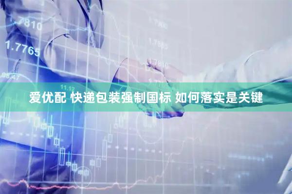 爱优配 快递包装强制国标 如何落实是关键