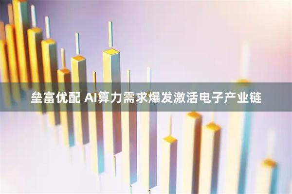 垒富优配 AI算力需求爆发激活电子产业链