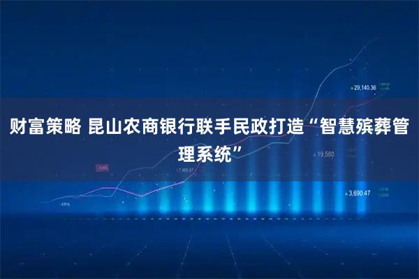 财富策略 昆山农商银行联手民政打造“智慧殡葬管理系统”