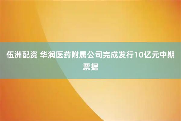 伍洲配资 华润医药附属公司完成发行10亿元中期票据