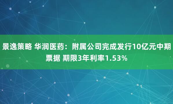 景逸策略 华润医药：附属公司完成发行10亿元中期票据 期限3年利率1.53%