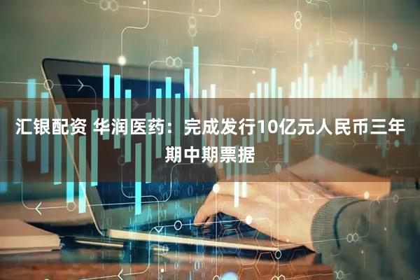 汇银配资 华润医药：完成发行10亿元人民币三年期中期票据