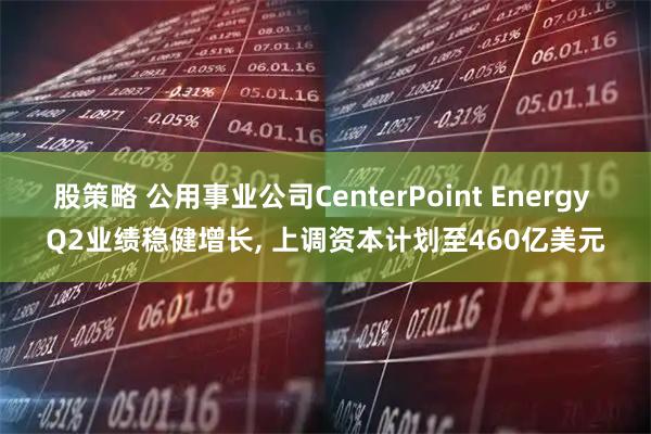 股策略 公用事业公司CenterPoint Energy Q2业绩稳健增长, 上调资本计划至460亿美元