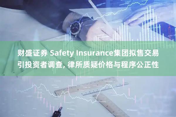 财盛证券 Safety Insurance集团拟售交易引投资者调查, 律所质疑价格与程序公正性