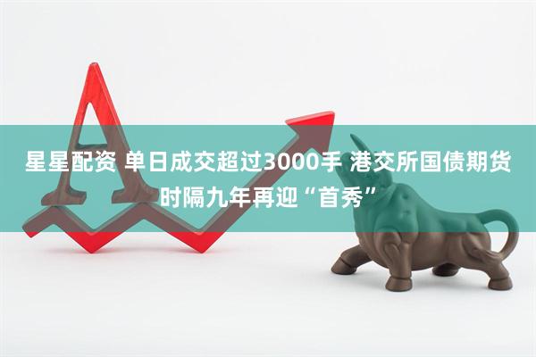 星星配资 单日成交超过3000手 港交所国债期货时隔九年再迎“首秀”