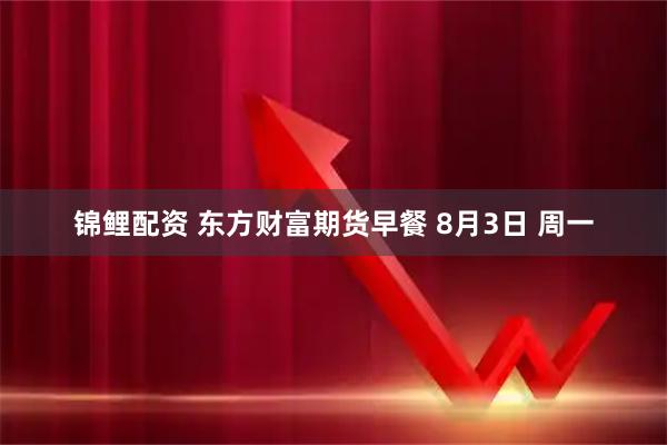 锦鲤配资 东方财富期货早餐 8月3日 周一