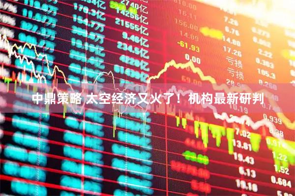 中鼎策略 太空经济又火了！机构最新研判