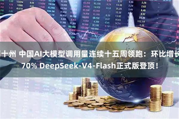 园十州 中国AI大模型调用量连续十五周领跑：环比增长570% DeepSeek-V4-Flash正式版登顶！