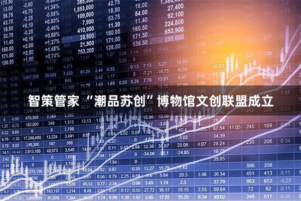智策管家 “潮品苏创”博物馆文创联盟成立